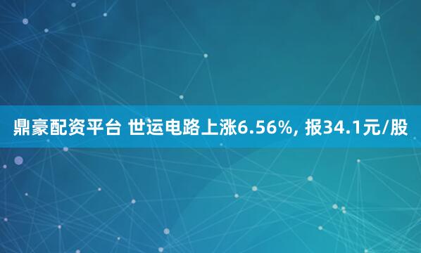 鼎豪配资平台 世运电路上涨6.56%, 报34.1元/股
