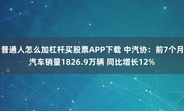 普通人怎么加杠杆买股票APP下载 中汽协：前7个月汽车销量1826.9万辆 同比增长12%