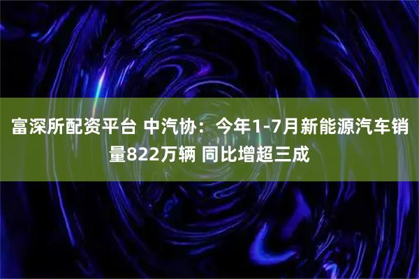 富深所配资平台 中汽协：今年1-7月新能源汽车销量822万辆 同比增超三成