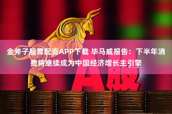 金斧子股票配资APP下载 毕马威报告：下半年消费将继续成为中国经济增长主引擎