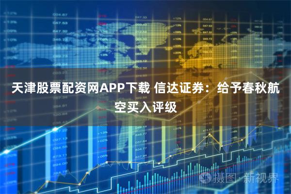 天津股票配资网APP下载 信达证券：给予春秋航空买入评级
