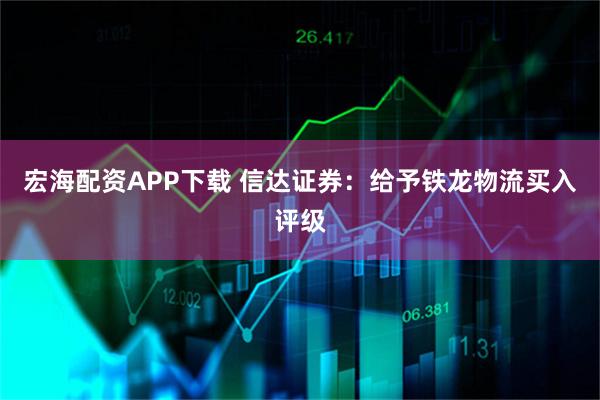 宏海配资APP下载 信达证券：给予铁龙物流买入评级