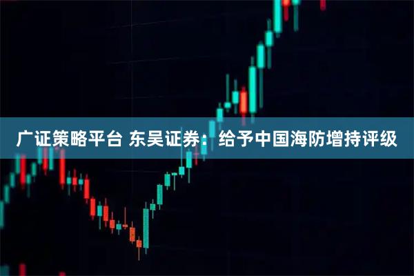 广证策略平台 东吴证券：给予中国海防增持评级