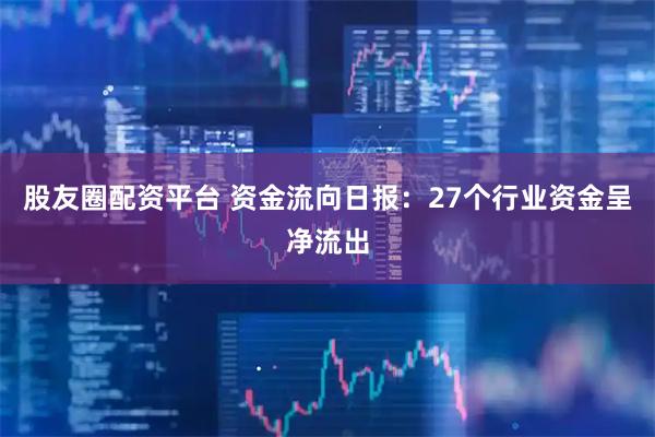 股友圈配资平台 资金流向日报：27个行业资金呈净流出