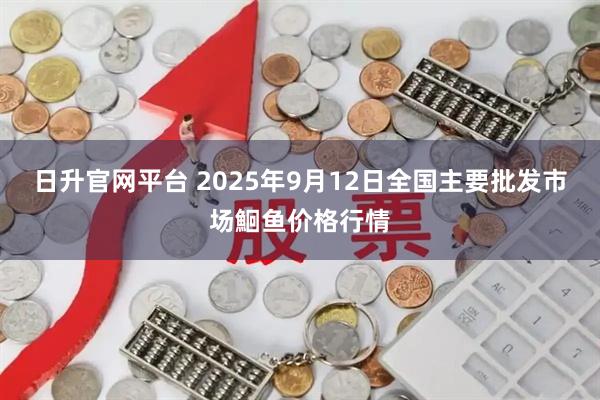 日升官网平台 2025年9月12日全国主要批发市场鮰鱼价格行情