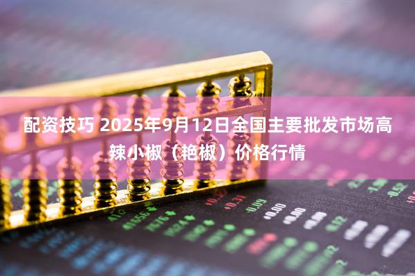 配资技巧 2025年9月12日全国主要批发市场高辣小椒（艳椒）价格行情