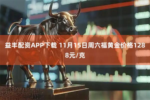 益丰配资APP下载 11月15日周六福黄金价格1288元/克
