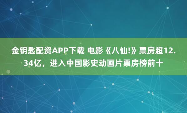 金钥匙配资APP下载 电影《八仙!》票房超12.34亿,进入中国影史动画片票房榜前十