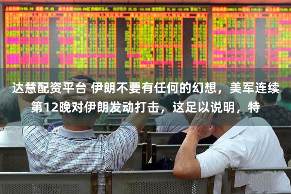 达慧配资平台 伊朗不要有任何的幻想，美军连续第12晚对伊朗发动打击，这足以说明，特