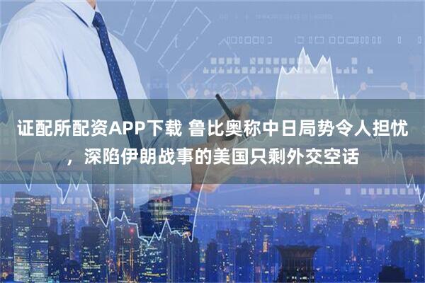证配所配资APP下载 鲁比奥称中日局势令人担忧，深陷伊朗战事的美国只剩外交空话